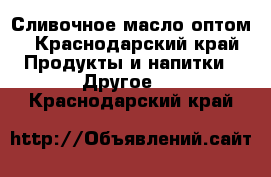 Сливочное масло оптом - Краснодарский край Продукты и напитки » Другое   . Краснодарский край